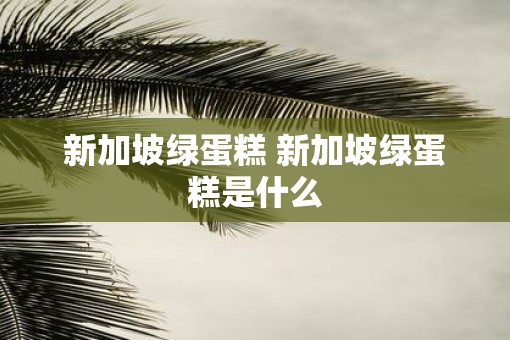 新加坡绿蛋糕 新加坡绿蛋糕是什么