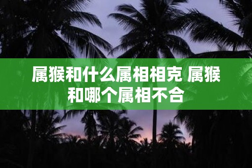 属猴和什么属相相克 属猴和哪个属相不合 属猴和什么属相相克 属猴和哪个属相不合