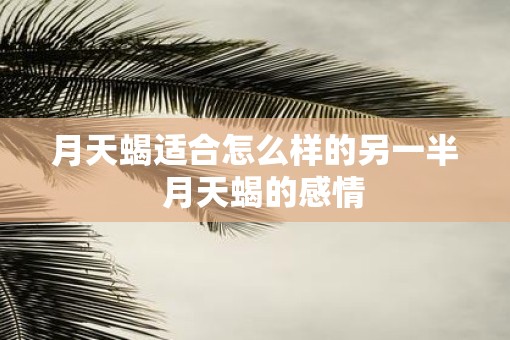 月天蝎适合怎么样的另一半  月天蝎的感情