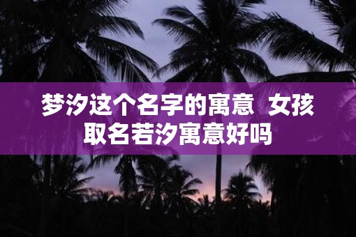 梦汐这个名字的寓意  女孩取名若汐寓意好吗