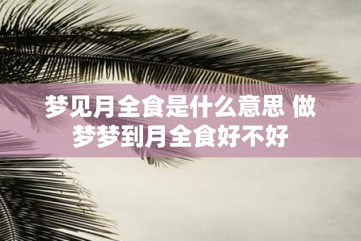 梦见月全食是什么意思 做梦梦到月全食好不好