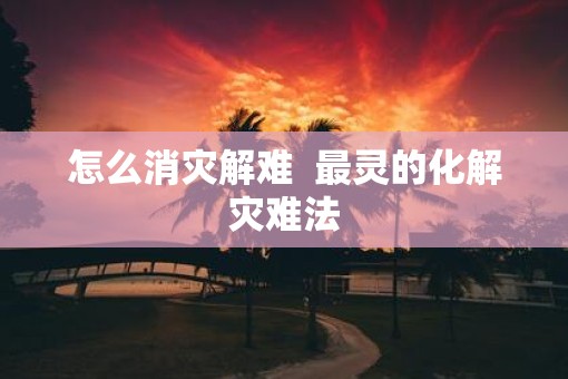 怎么消灾解难  最灵的化解灾难法