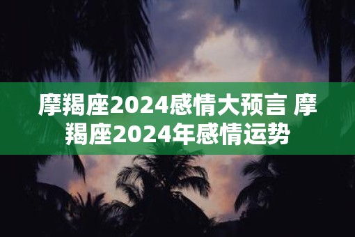 摩羯座2025感情大预言 摩羯座2025年感情运势