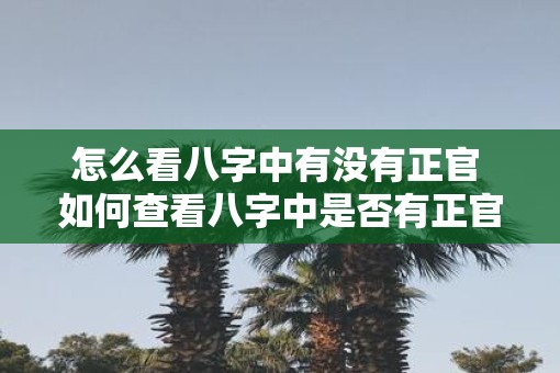 怎么看八字中有没有正官 如何查看八字中是否有正官