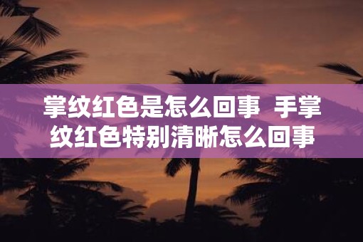 掌纹红色是怎么回事  手掌纹红色特别清晰怎么回事