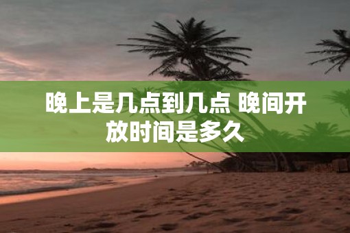 晚上是几点到几点 晚间开放时间是多久