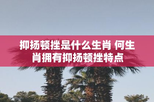抑扬顿挫是什么生肖 何生肖拥有抑扬顿挫特点