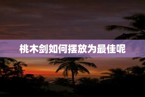 桃木剑如何摆放为最佳呢