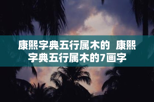 康熙字典五行属木的  康熙字典五行属木的7画字