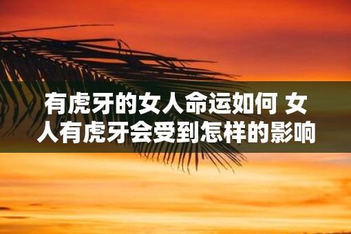 有虎牙的女人命运如何 女人有虎牙会受到怎样的影响