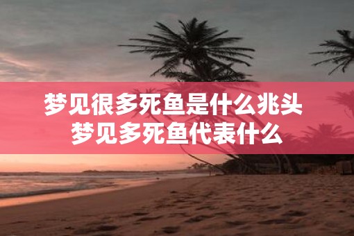 梦见很多死鱼是什么兆头 梦见多死鱼代表什么