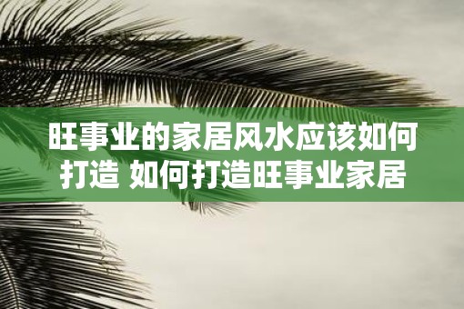 旺事业的家居风水应该如何打造 如何打造旺事业家居风水