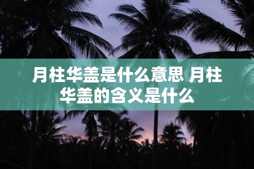 月柱华盖是什么意思 月柱华盖的含义是什么