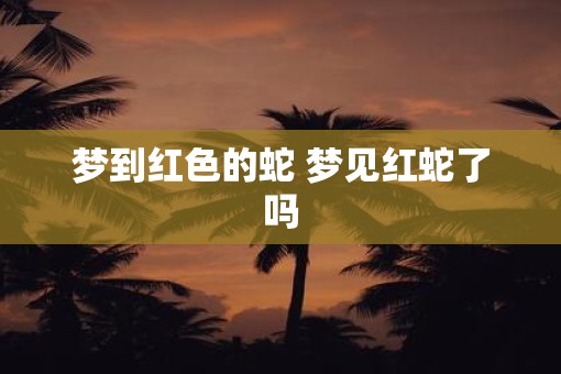 梦到红色的蛇 梦见红蛇了吗