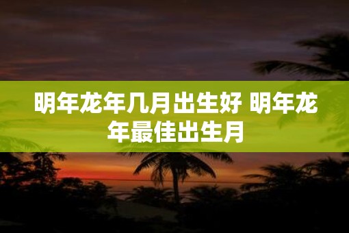 明年蛇年几月出生好 明年蛇年最佳出生月