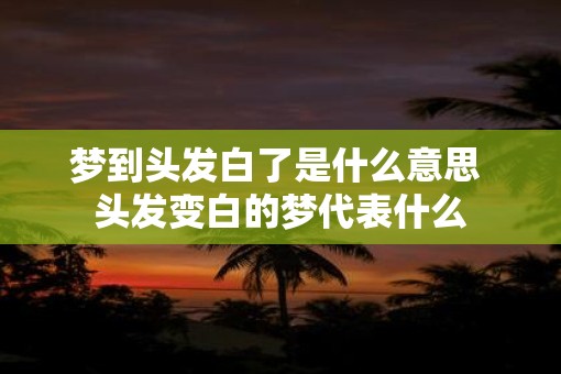 梦到头发白了是什么意思 头发变白的梦代表什么