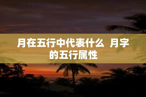 月在五行中代表什么  月字的五行属性