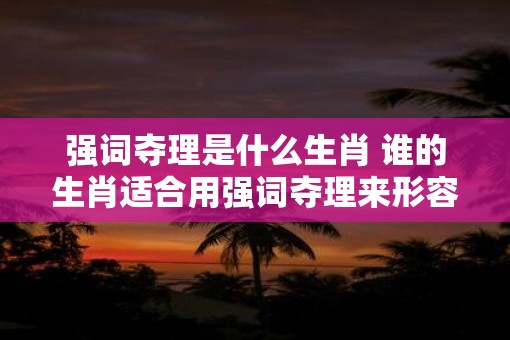 强词夺理是什么生肖 谁的生肖适合用强词夺理来形容
