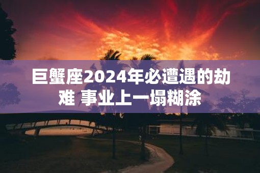 巨蟹座2025年必遭遇的劫难 事业上一塌糊涂