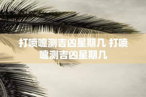 打喷嚏测吉凶星期几 打喷嚏测吉凶星期几