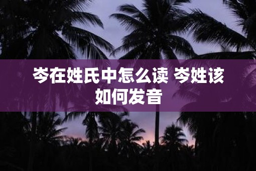 岑在姓氏中怎么读 岑姓该如何发音