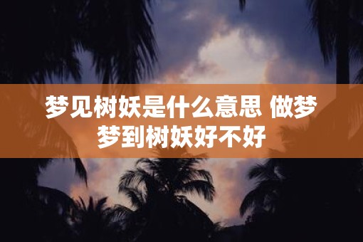 梦见树妖是什么意思 做梦梦到树妖好不好