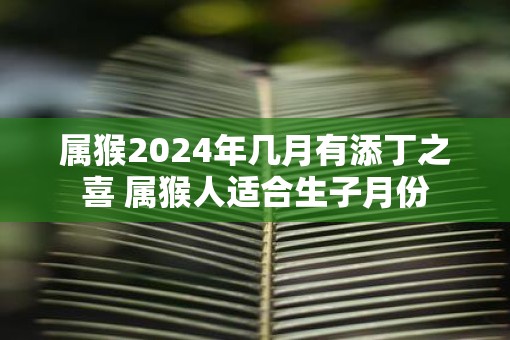 属猴2025年几月有添丁之喜 属猴人适合生子月份