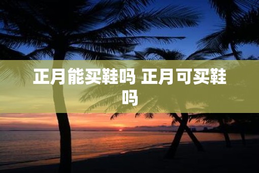 正月能买鞋吗 正月可买鞋吗