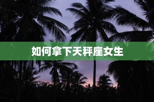 如何拿下天秤座女生