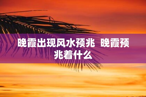 晚霞出现风水预兆  晚霞预兆着什么