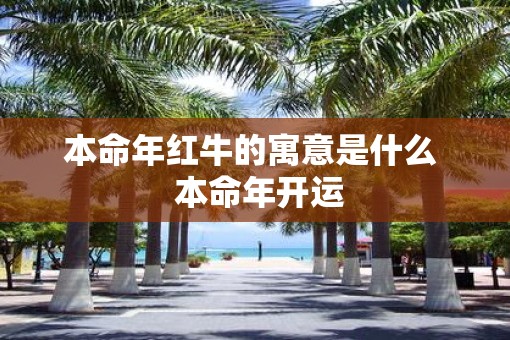 本命年红牛的寓意是什么  本命年开运