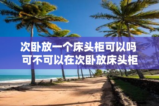 次卧放一个床头柜可以吗 可不可以在次卧放床头柜