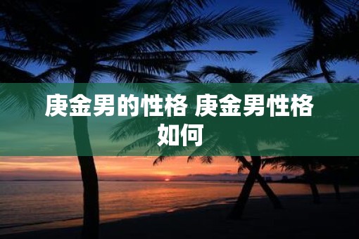 庚金男的性格 庚金男性格如何