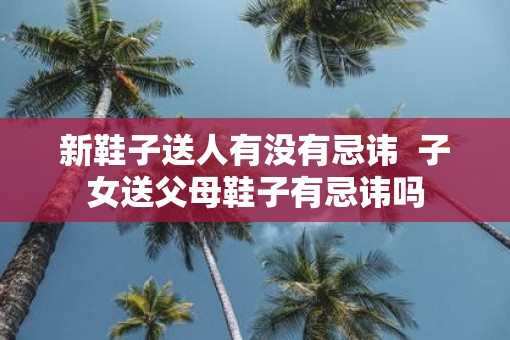 新鞋子送人有没有忌讳  子女送父母鞋子有忌讳吗
