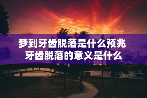 梦到牙齿脱落是什么预兆 牙齿脱落的意义是什么