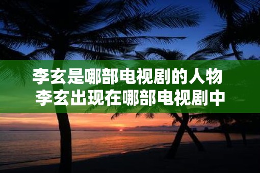 李玄是哪部电视剧的人物 李玄出现在哪部电视剧中