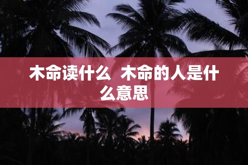 木命读什么  木命的人是什么意思