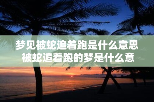梦见被蛇追着跑是什么意思 被蛇追着跑的梦是什么意思