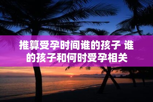 推算受孕时间谁的孩子 谁的孩子和何时受孕相关