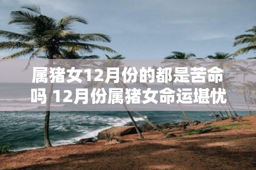属猪女12月份的都是苦命吗 12月份属猪女命运堪忧
