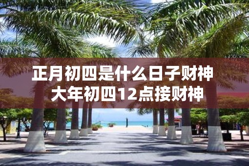 正月初四是什么日子财神  大年初四12点接财神