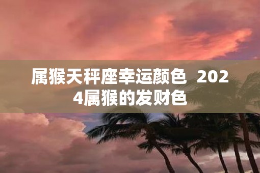属猴天秤座幸运颜色  2025属猴的发财色