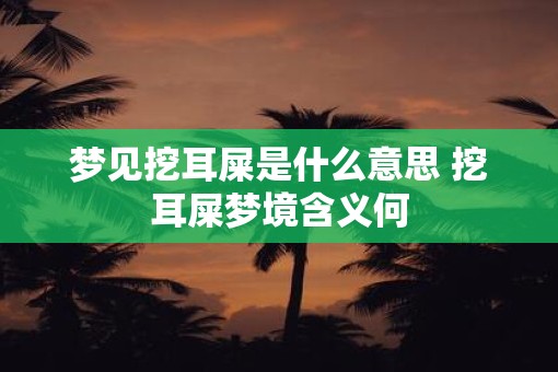 梦见挖耳屎是什么意思 挖耳屎梦境含义何