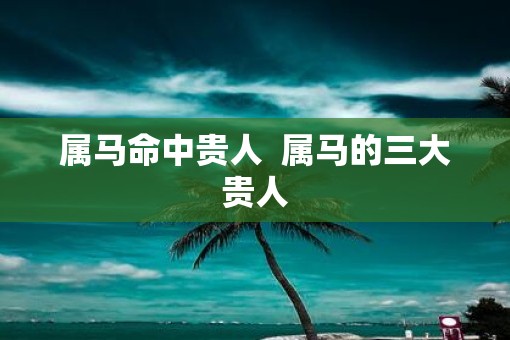 属马命中贵人  属马的三大贵人