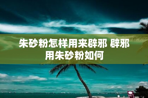 朱砂粉怎样用来辟邪 辟邪用朱砂粉如何