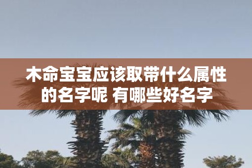 木命宝宝应该取带什么属性的名字呢 有哪些好名字