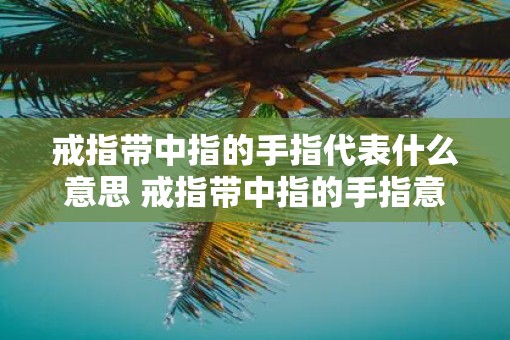 戒指带中指的手指代表什么意思 戒指带中指的手指意味着什么