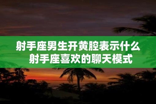 射手座男生开黄腔表示什么  射手座喜欢的聊天模式