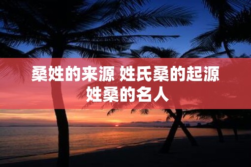桑姓的来源 姓氏桑的起源 姓桑的名人