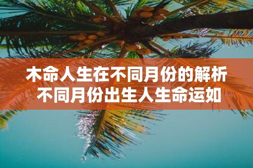 木命人生在不同月份的解析 不同月份出生人生命运如何
